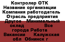 Контролер ОТК › Название организации ­ Компания-работодатель › Отрасль предприятия ­ Другое › Минимальный оклад ­ 25 700 - Все города Работа » Вакансии   . Калужская обл.,Обнинск г.
